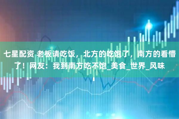 七星配资 老板请吃饭，北方的吃饱了，南方的看懵了！网友：我到南方吃不饱_美食_世界_风味