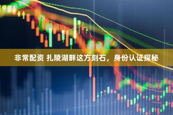 非常配资 扎陵湖畔这方刻石，身份认证探秘