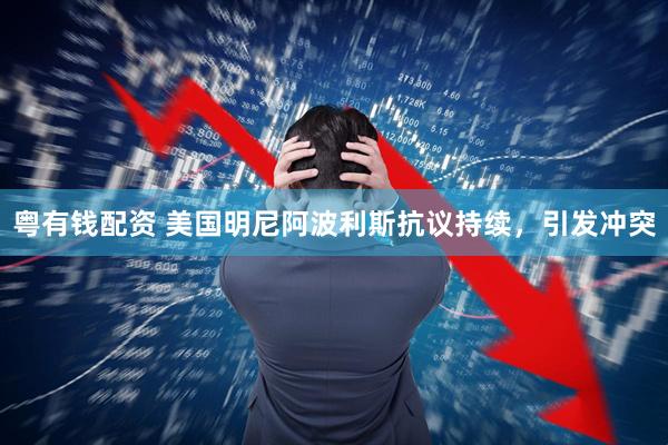 粤有钱配资 美国明尼阿波利斯抗议持续，引发冲突